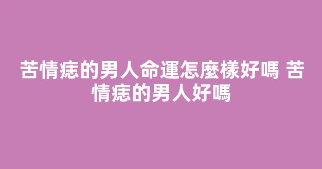 苦情痣的男人命運怎麼樣好嗎 苦情痣的男人好嗎